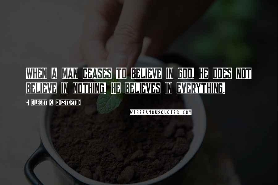 Gilbert K. Chesterton Quotes: When a man ceases to believe in god, he does not believe in nothing. He believes in everything.