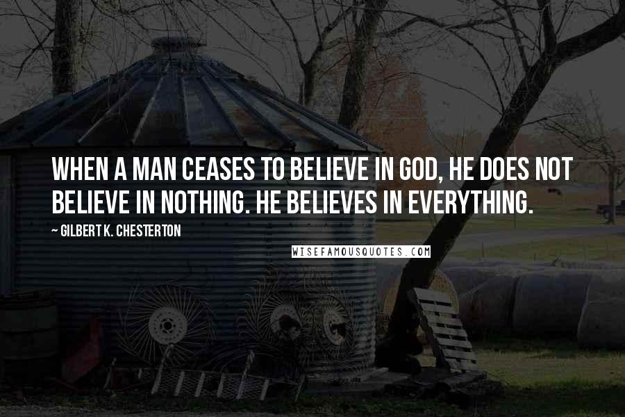 Gilbert K. Chesterton Quotes: When a man ceases to believe in god, he does not believe in nothing. He believes in everything.