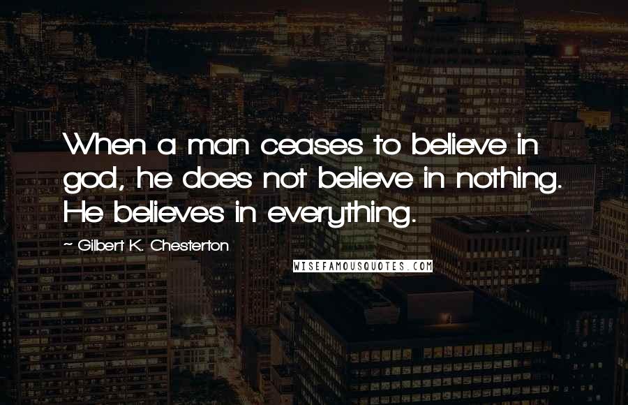 Gilbert K. Chesterton Quotes: When a man ceases to believe in god, he does not believe in nothing. He believes in everything.