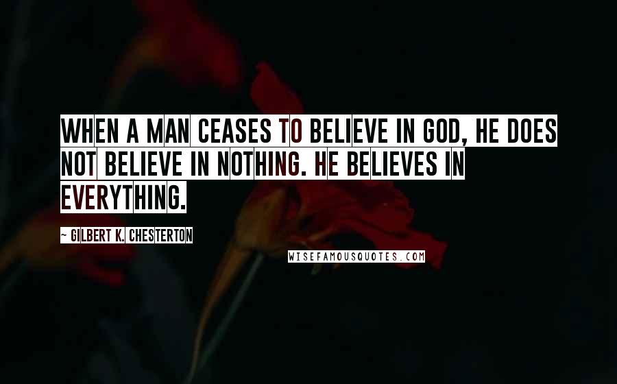 Gilbert K. Chesterton Quotes: When a man ceases to believe in god, he does not believe in nothing. He believes in everything.