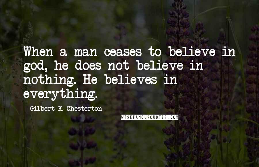 Gilbert K. Chesterton Quotes: When a man ceases to believe in god, he does not believe in nothing. He believes in everything.