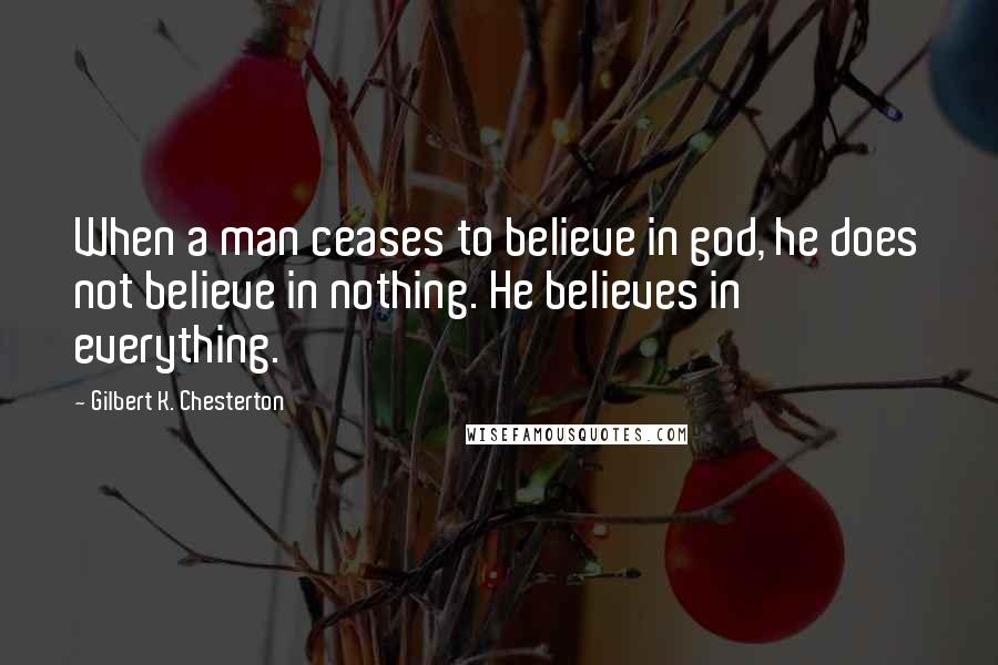 Gilbert K. Chesterton Quotes: When a man ceases to believe in god, he does not believe in nothing. He believes in everything.