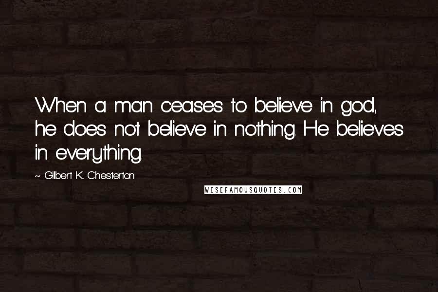 Gilbert K. Chesterton Quotes: When a man ceases to believe in god, he does not believe in nothing. He believes in everything.