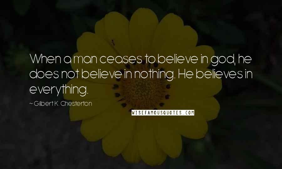 Gilbert K. Chesterton Quotes: When a man ceases to believe in god, he does not believe in nothing. He believes in everything.