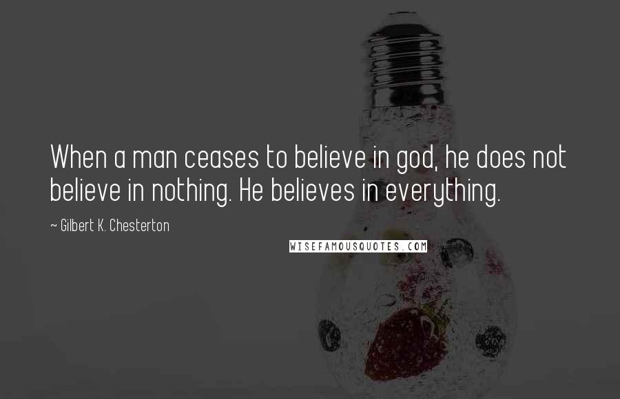 Gilbert K. Chesterton Quotes: When a man ceases to believe in god, he does not believe in nothing. He believes in everything.