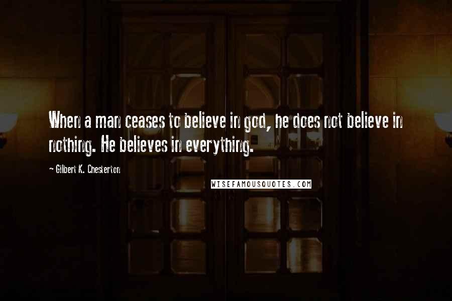 Gilbert K. Chesterton Quotes: When a man ceases to believe in god, he does not believe in nothing. He believes in everything.