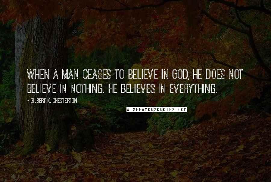 Gilbert K. Chesterton Quotes: When a man ceases to believe in god, he does not believe in nothing. He believes in everything.