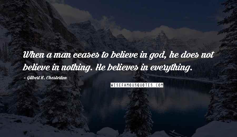 Gilbert K. Chesterton Quotes: When a man ceases to believe in god, he does not believe in nothing. He believes in everything.