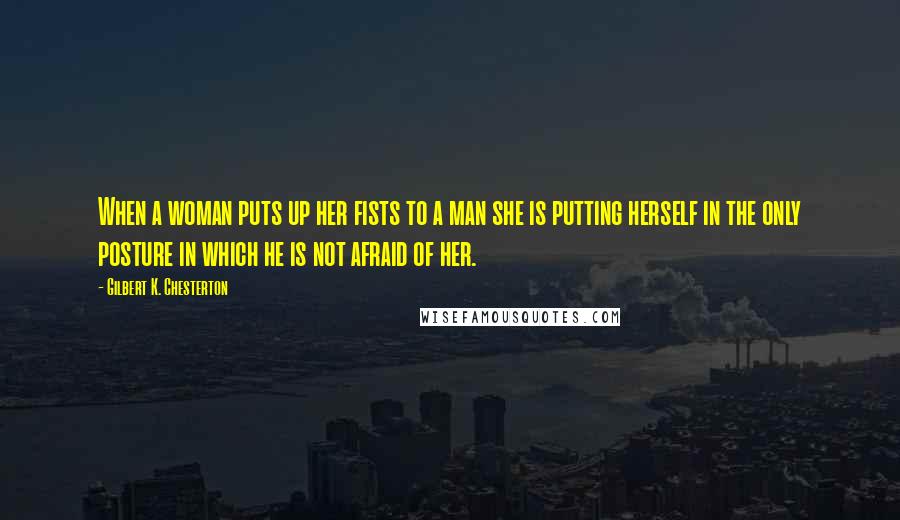 Gilbert K. Chesterton Quotes: When a woman puts up her fists to a man she is putting herself in the only posture in which he is not afraid of her.