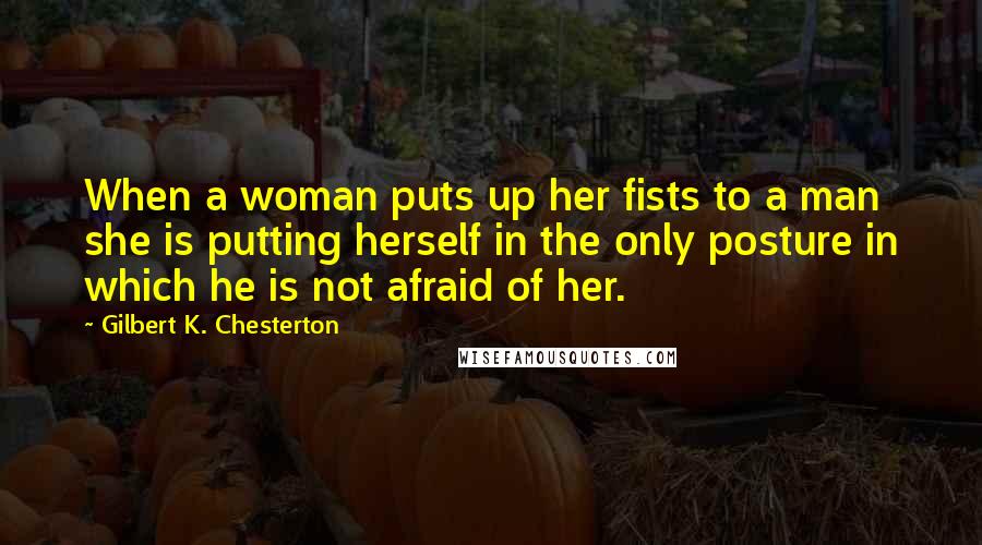 Gilbert K. Chesterton Quotes: When a woman puts up her fists to a man she is putting herself in the only posture in which he is not afraid of her.