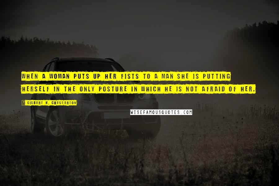 Gilbert K. Chesterton Quotes: When a woman puts up her fists to a man she is putting herself in the only posture in which he is not afraid of her.