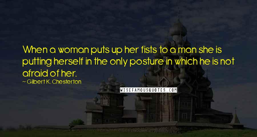 Gilbert K. Chesterton Quotes: When a woman puts up her fists to a man she is putting herself in the only posture in which he is not afraid of her.