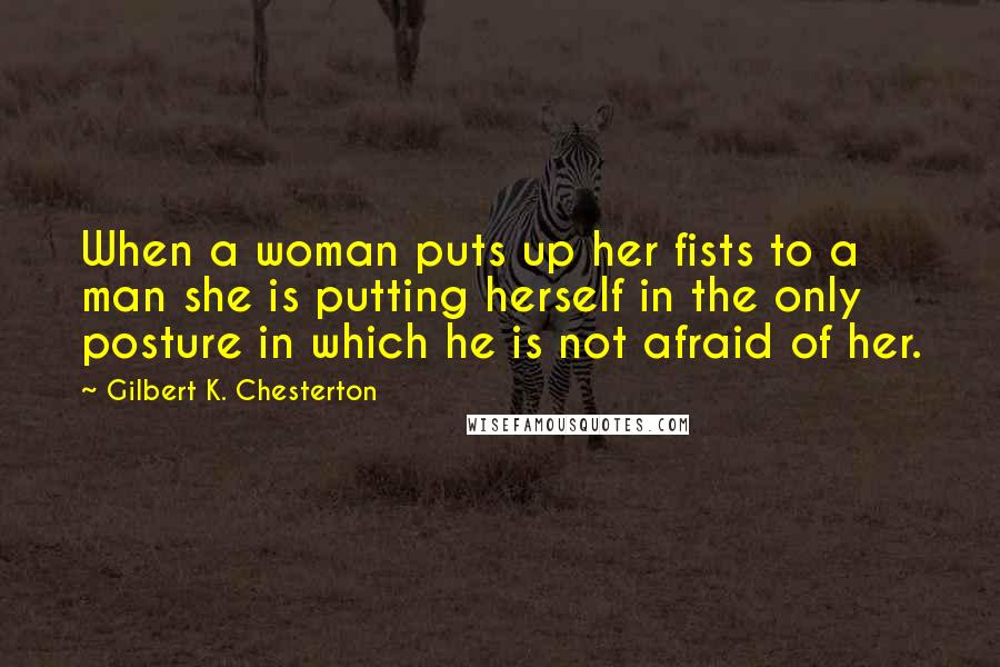 Gilbert K. Chesterton Quotes: When a woman puts up her fists to a man she is putting herself in the only posture in which he is not afraid of her.