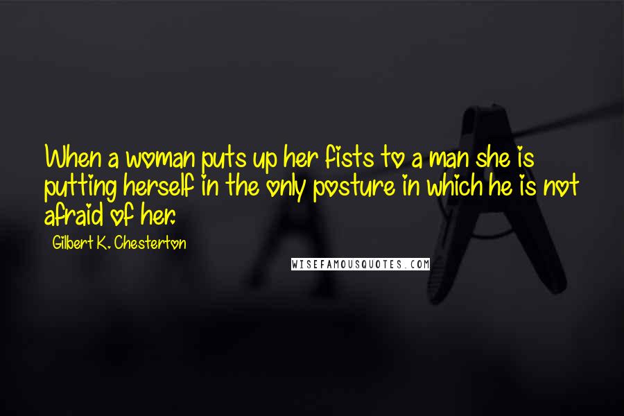 Gilbert K. Chesterton Quotes: When a woman puts up her fists to a man she is putting herself in the only posture in which he is not afraid of her.