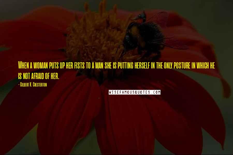 Gilbert K. Chesterton Quotes: When a woman puts up her fists to a man she is putting herself in the only posture in which he is not afraid of her.