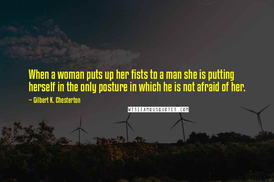 Gilbert K. Chesterton Quotes: When a woman puts up her fists to a man she is putting herself in the only posture in which he is not afraid of her.