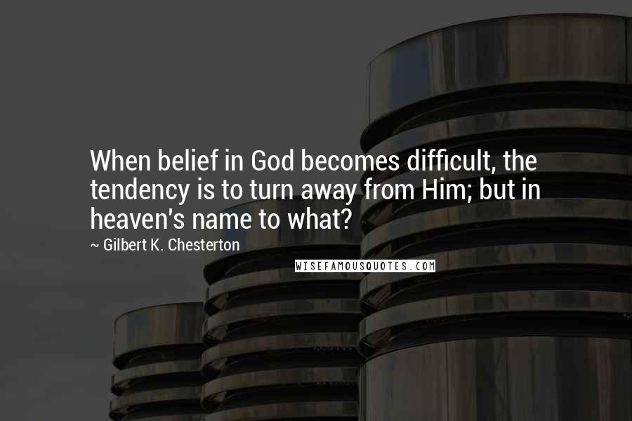 Gilbert K. Chesterton Quotes: When belief in God becomes difficult, the tendency is to turn away from Him; but in heaven's name to what?