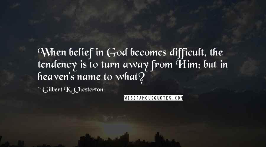 Gilbert K. Chesterton Quotes: When belief in God becomes difficult, the tendency is to turn away from Him; but in heaven's name to what?