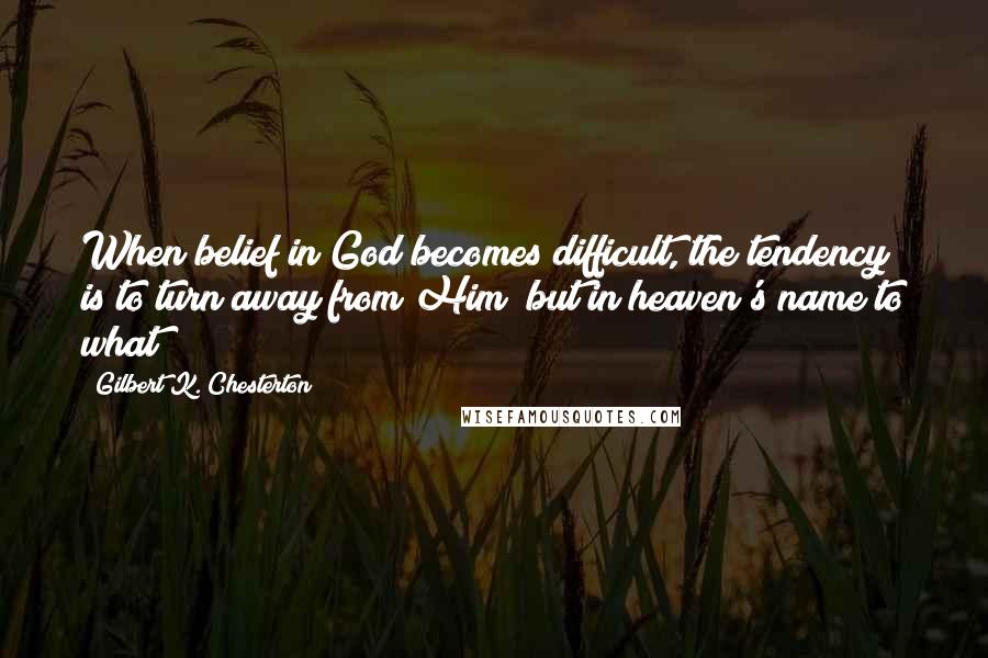 Gilbert K. Chesterton Quotes: When belief in God becomes difficult, the tendency is to turn away from Him; but in heaven's name to what?