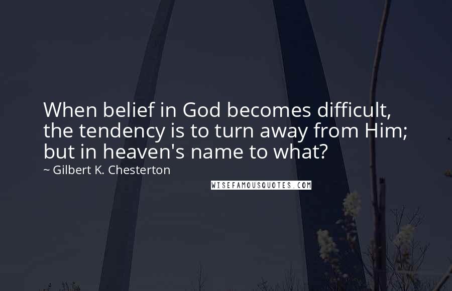 Gilbert K. Chesterton Quotes: When belief in God becomes difficult, the tendency is to turn away from Him; but in heaven's name to what?