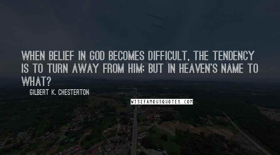 Gilbert K. Chesterton Quotes: When belief in God becomes difficult, the tendency is to turn away from Him; but in heaven's name to what?