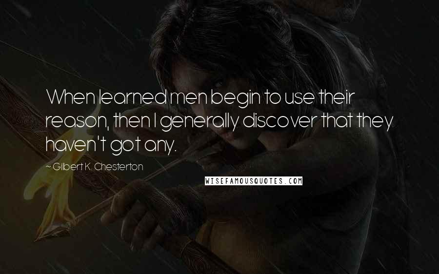 Gilbert K. Chesterton Quotes: When learned men begin to use their reason, then I generally discover that they haven't got any.