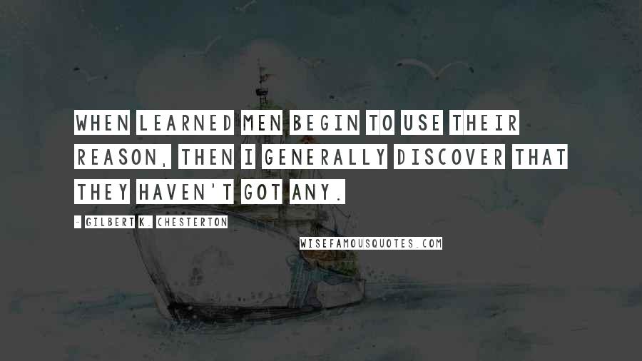 Gilbert K. Chesterton Quotes: When learned men begin to use their reason, then I generally discover that they haven't got any.