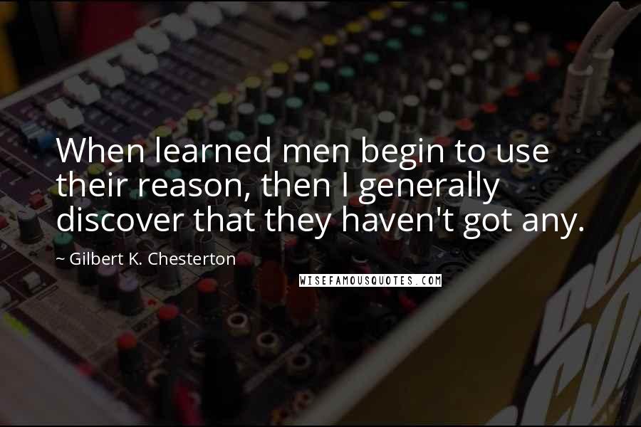 Gilbert K. Chesterton Quotes: When learned men begin to use their reason, then I generally discover that they haven't got any.