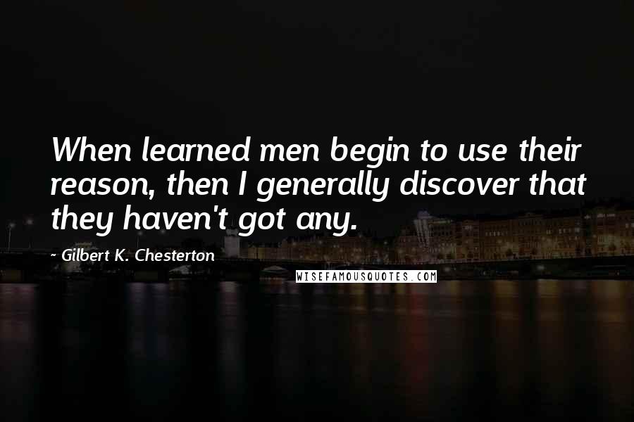Gilbert K. Chesterton Quotes: When learned men begin to use their reason, then I generally discover that they haven't got any.