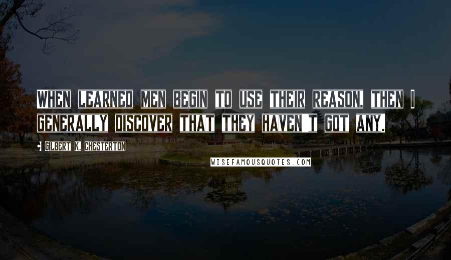 Gilbert K. Chesterton Quotes: When learned men begin to use their reason, then I generally discover that they haven't got any.