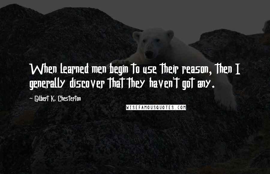 Gilbert K. Chesterton Quotes: When learned men begin to use their reason, then I generally discover that they haven't got any.