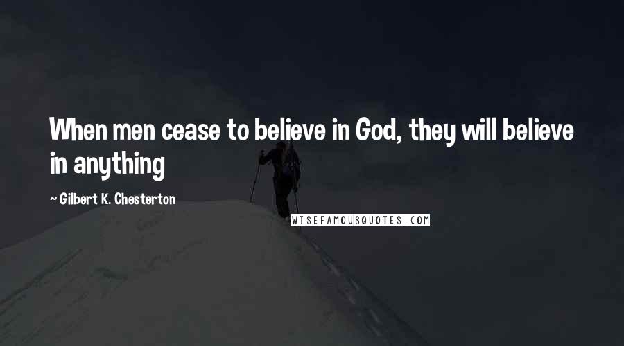 Gilbert K. Chesterton Quotes: When men cease to believe in God, they will believe in anything