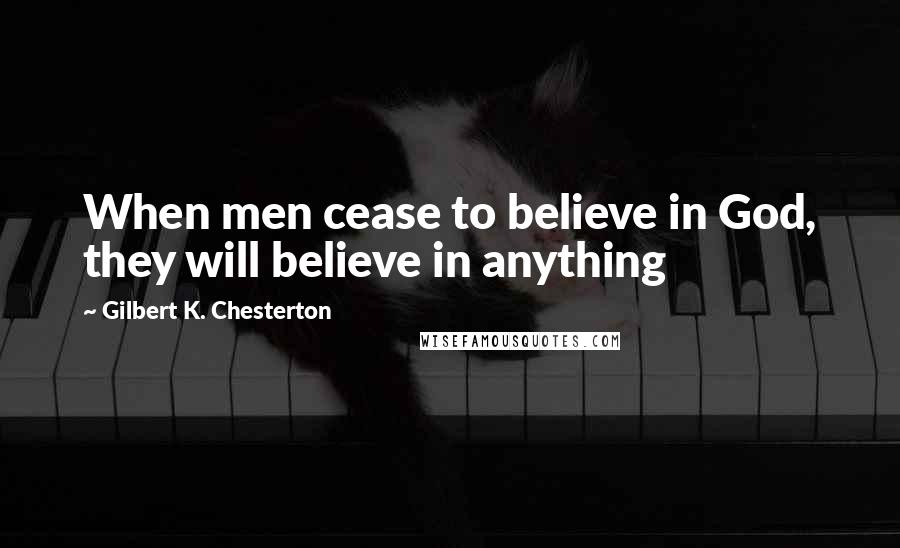 Gilbert K. Chesterton Quotes: When men cease to believe in God, they will believe in anything