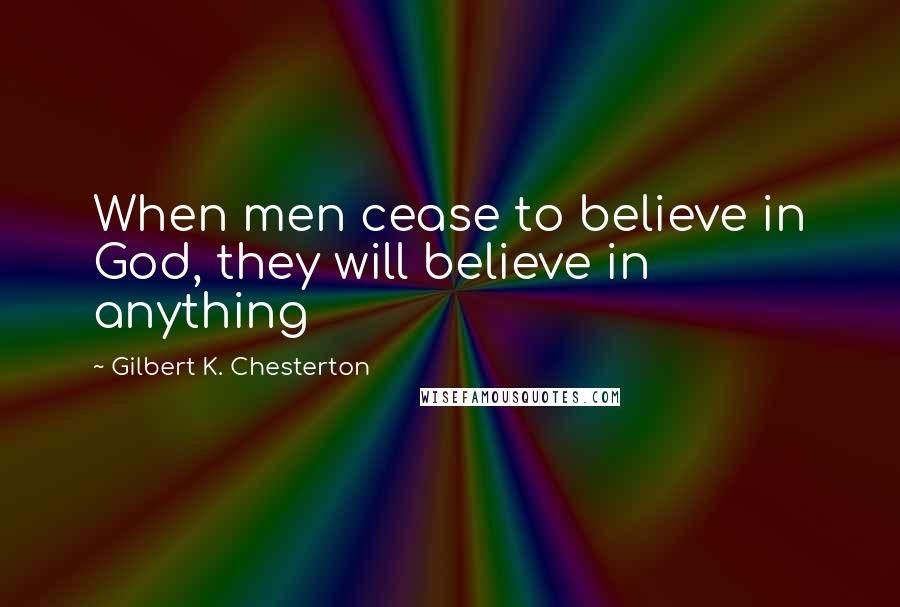 Gilbert K. Chesterton Quotes: When men cease to believe in God, they will believe in anything