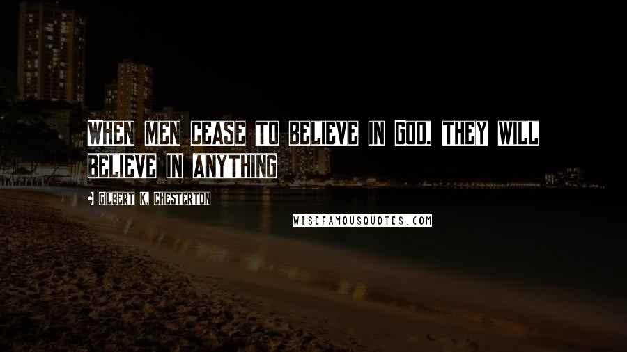Gilbert K. Chesterton Quotes: When men cease to believe in God, they will believe in anything