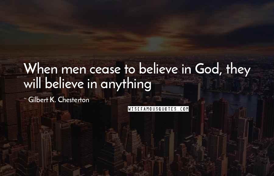 Gilbert K. Chesterton Quotes: When men cease to believe in God, they will believe in anything