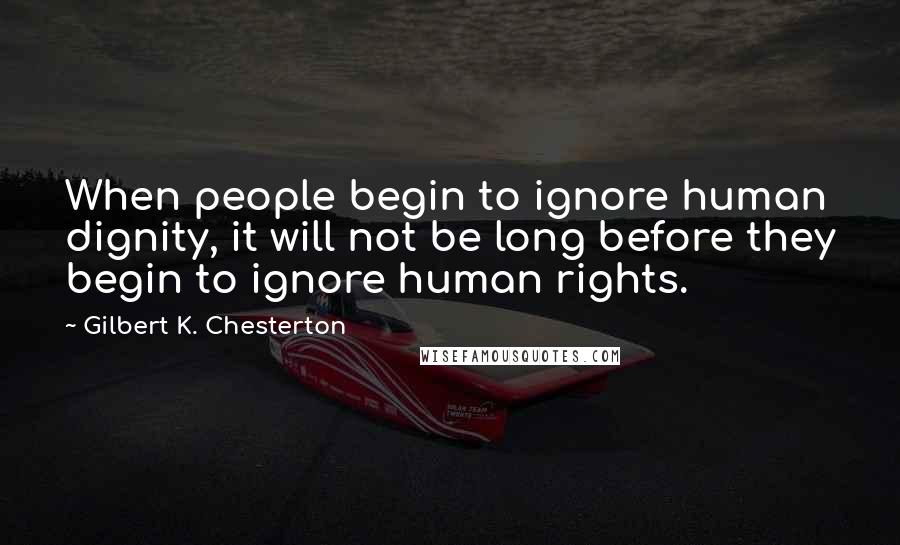 Gilbert K. Chesterton Quotes: When people begin to ignore human dignity, it will not be long before they begin to ignore human rights.