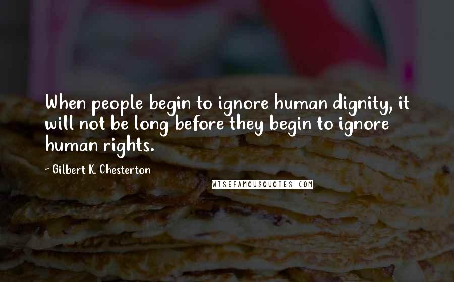 Gilbert K. Chesterton Quotes: When people begin to ignore human dignity, it will not be long before they begin to ignore human rights.