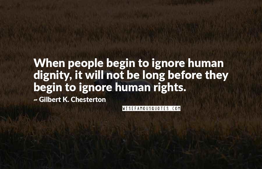 Gilbert K. Chesterton Quotes: When people begin to ignore human dignity, it will not be long before they begin to ignore human rights.