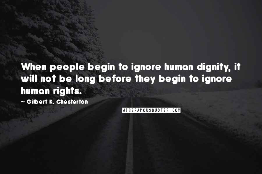 Gilbert K. Chesterton Quotes: When people begin to ignore human dignity, it will not be long before they begin to ignore human rights.