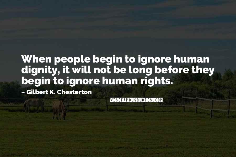 Gilbert K. Chesterton Quotes: When people begin to ignore human dignity, it will not be long before they begin to ignore human rights.