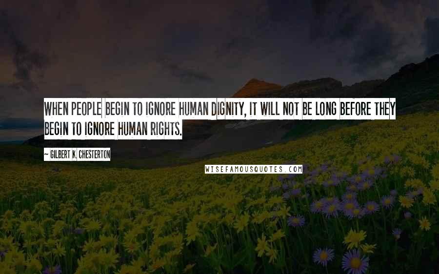 Gilbert K. Chesterton Quotes: When people begin to ignore human dignity, it will not be long before they begin to ignore human rights.