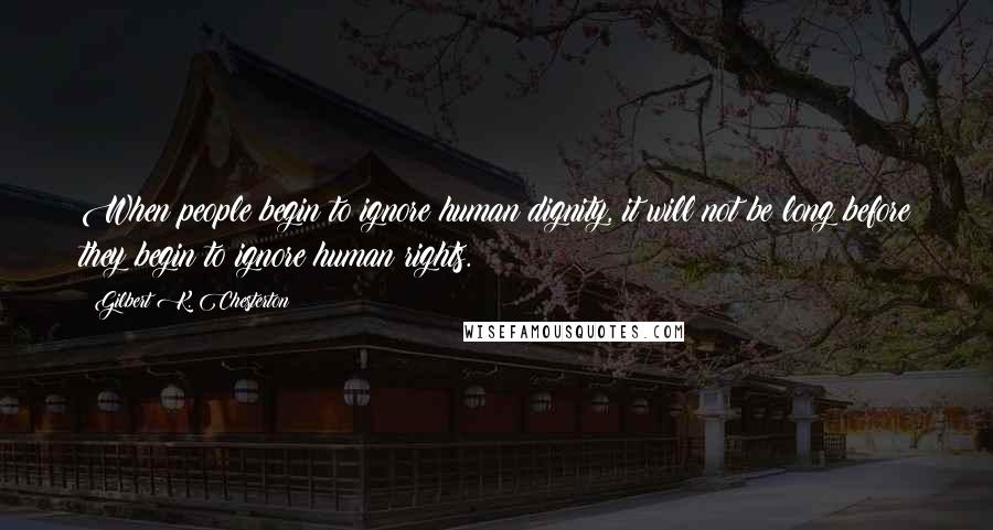 Gilbert K. Chesterton Quotes: When people begin to ignore human dignity, it will not be long before they begin to ignore human rights.