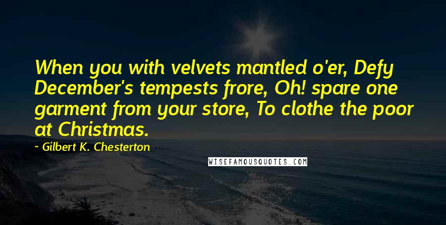 Gilbert K. Chesterton Quotes: When you with velvets mantled o'er, Defy December's tempests frore, Oh! spare one garment from your store, To clothe the poor at Christmas.