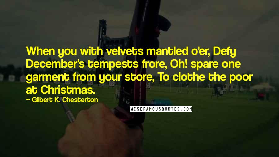 Gilbert K. Chesterton Quotes: When you with velvets mantled o'er, Defy December's tempests frore, Oh! spare one garment from your store, To clothe the poor at Christmas.