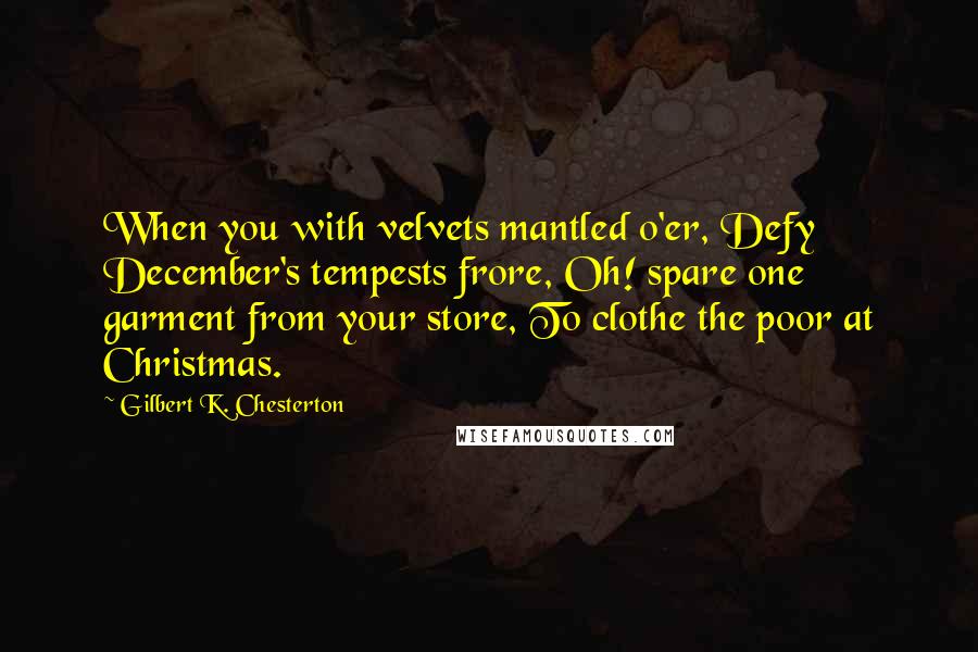 Gilbert K. Chesterton Quotes: When you with velvets mantled o'er, Defy December's tempests frore, Oh! spare one garment from your store, To clothe the poor at Christmas.