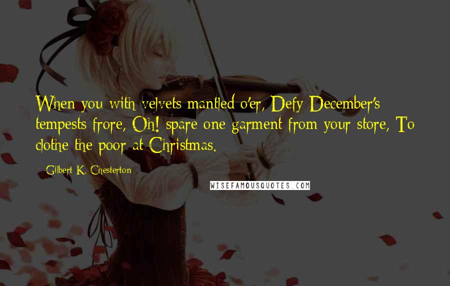 Gilbert K. Chesterton Quotes: When you with velvets mantled o'er, Defy December's tempests frore, Oh! spare one garment from your store, To clothe the poor at Christmas.