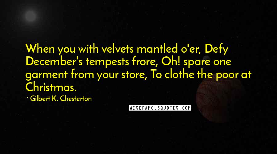 Gilbert K. Chesterton Quotes: When you with velvets mantled o'er, Defy December's tempests frore, Oh! spare one garment from your store, To clothe the poor at Christmas.