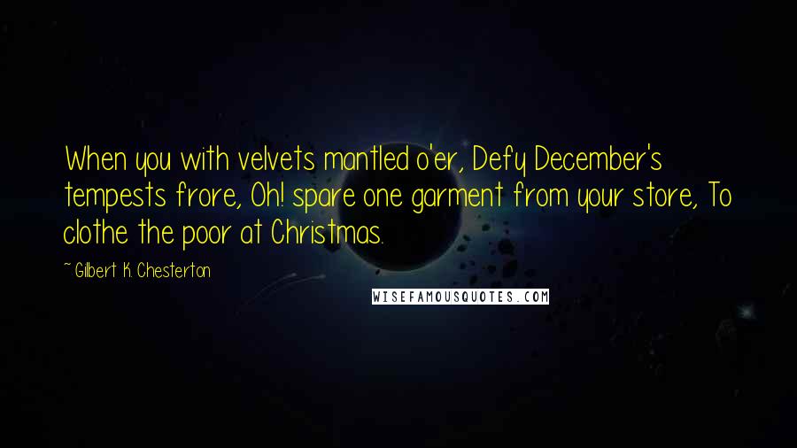 Gilbert K. Chesterton Quotes: When you with velvets mantled o'er, Defy December's tempests frore, Oh! spare one garment from your store, To clothe the poor at Christmas.