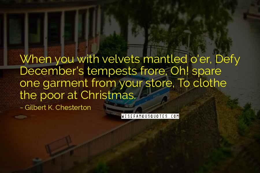 Gilbert K. Chesterton Quotes: When you with velvets mantled o'er, Defy December's tempests frore, Oh! spare one garment from your store, To clothe the poor at Christmas.